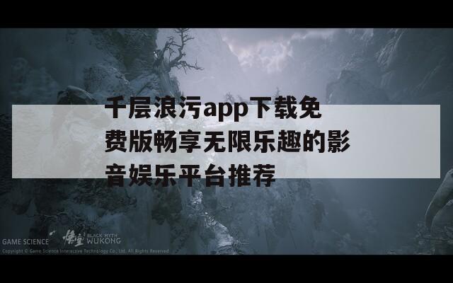 千层浪污app下载免费版畅享无限乐趣的影音娱乐平台推荐