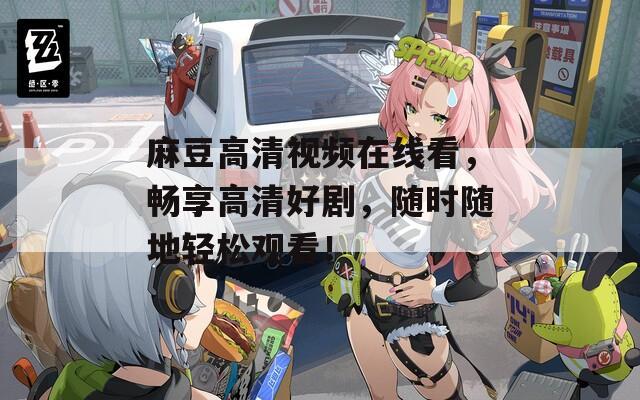 麻豆高清视频在线看，畅享高清好剧，随时随地轻松观看！