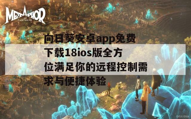 向日葵安卓app免费下载18ios版全方位满足你的远程控制需求与便捷体验