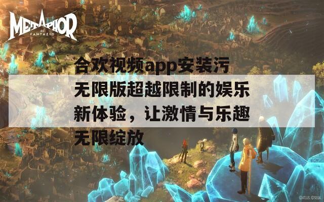 合欢视频app安装污无限版超越限制的娱乐新体验，让激情与乐趣无限绽放