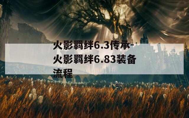火影羁绊6.3传承-火影羁绊6.83装备流程