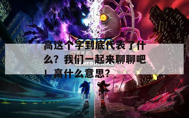 高这个字到底代表了什么？我们一起来聊聊吧！高什么意思？