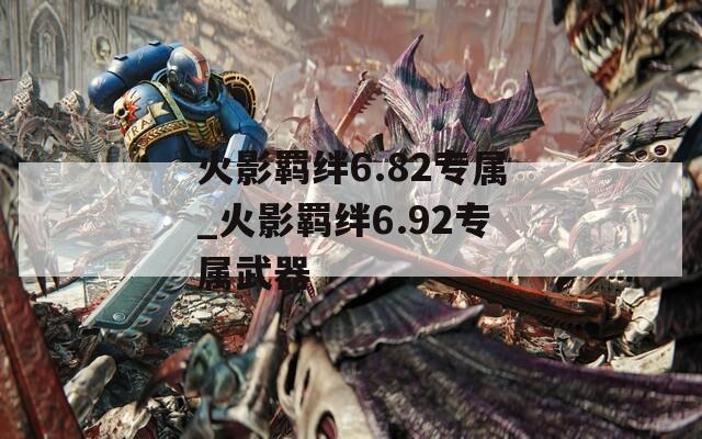火影羁绊6.82专属_火影羁绊6.92专属武器