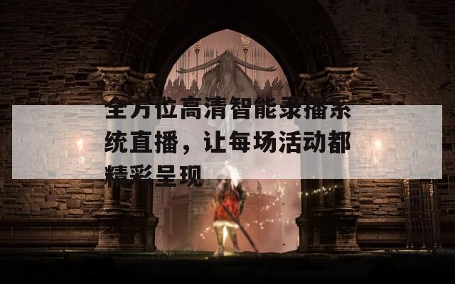 全方位高清智能录播系统直播，让每场活动都精彩呈现