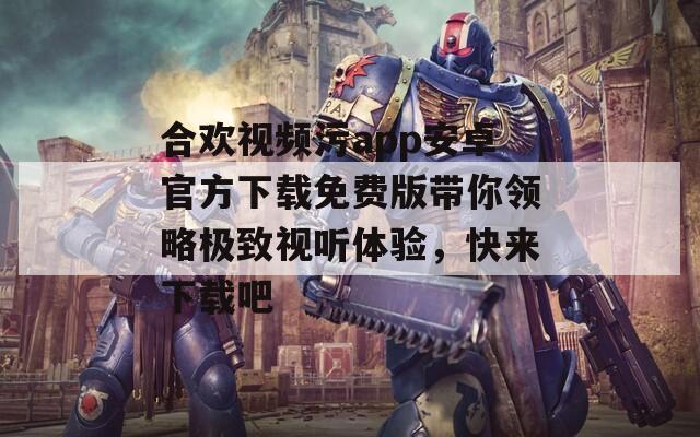 合欢视频污app安卓官方下载免费版带你领略极致视听体验，快来下载吧