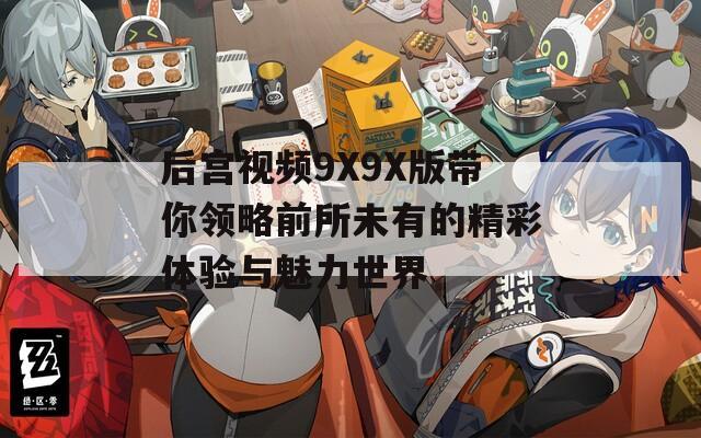 后宫视频9X9X版带你领略前所未有的精彩体验与魅力世界