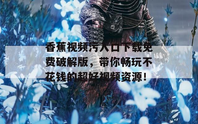 香蕉视频污入口下载免费破解版，带你畅玩不花钱的超好视频资源！