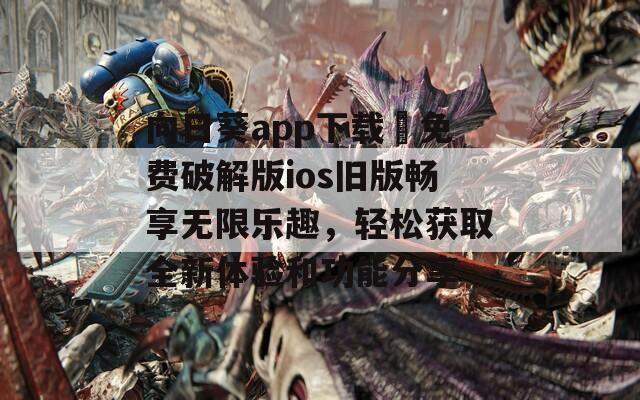 向日葵app下载汅免费破解版ios旧版畅享无限乐趣，轻松获取全新体验和功能分享