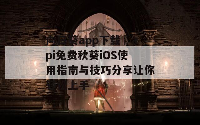 向日葵app下载汅api免费秋葵iOS使用指南与技巧分享让你轻松上手
