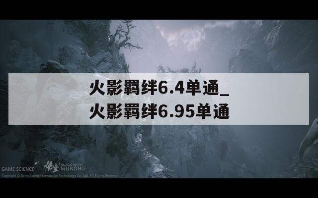火影羁绊6.4单通_火影羁绊6.95单通