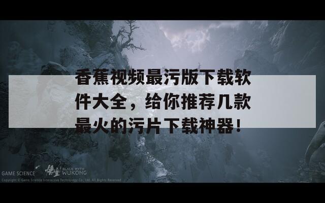 香蕉视频最污版下载软件大全，给你推荐几款最火的污片下载神器！