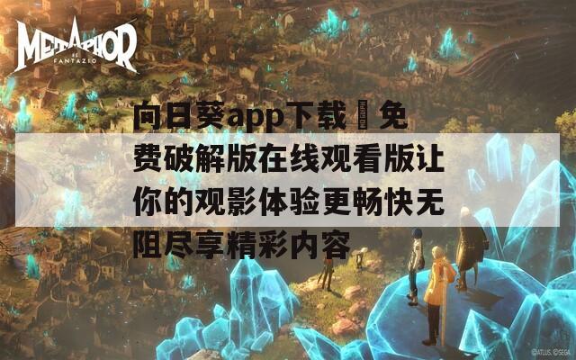向日葵app下载汅免费破解版在线观看版让你的观影体验更畅快无阻尽享精彩内容