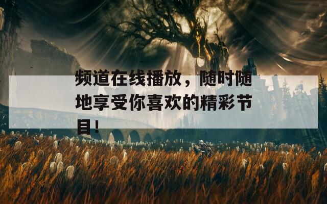 频道在线播放，随时随地享受你喜欢的精彩节目！