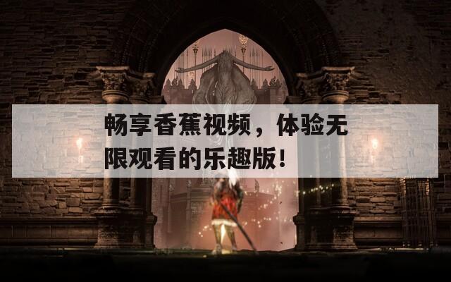 畅享香蕉视频，体验无限观看的乐趣版！