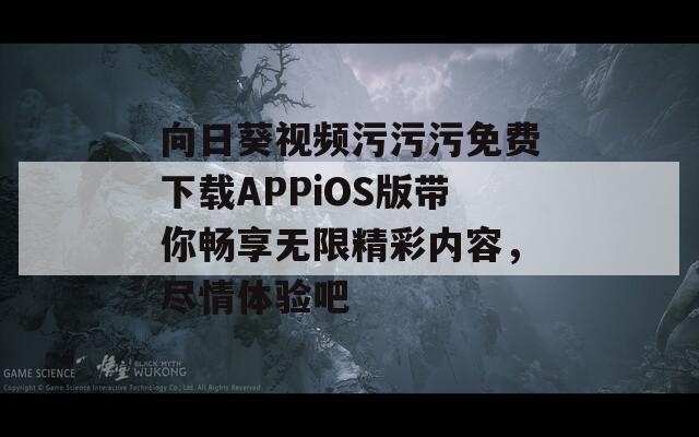 向日葵视频污污污免费下载APPiOS版带你畅享无限精彩内容，尽情体验吧
