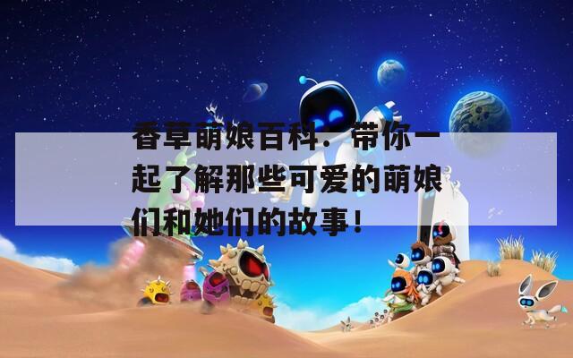 香草萌娘百科：带你一起了解那些可爱的萌娘们和她们的故事！