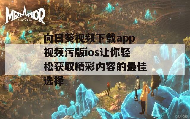 向日葵视频下载app视频污版ios让你轻松获取精彩内容的最佳选择