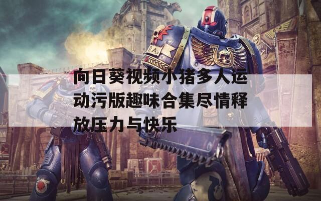 向日葵视频小猪多人运动污版趣味合集尽情释放压力与快乐