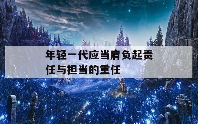 年轻一代应当肩负起责任与担当的重任