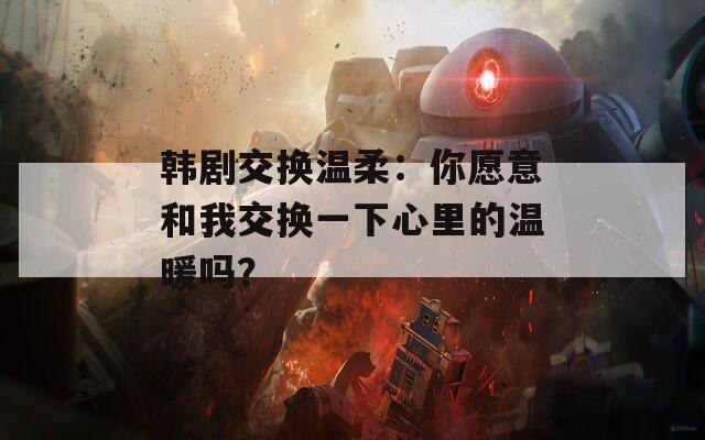 韩剧交换温柔：你愿意和我交换一下心里的温暖吗？