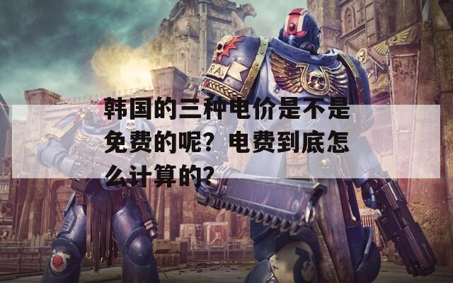 韩国的三种电价是不是免费的呢？电费到底怎么计算的？