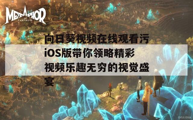向日葵视频在线观看污iOS版带你领略精彩视频乐趣无穷的视觉盛宴