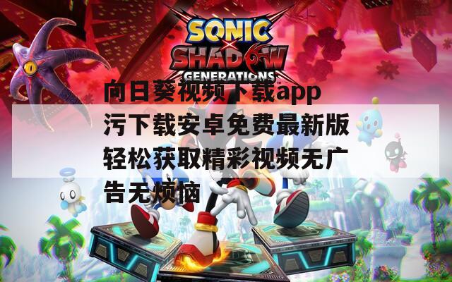 向日葵视频下载app污下载安卓免费最新版轻松获取精彩视频无广告无烦恼
