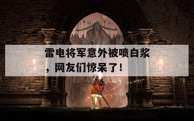 雷电将军意外被喷白浆，网友们惊呆了！