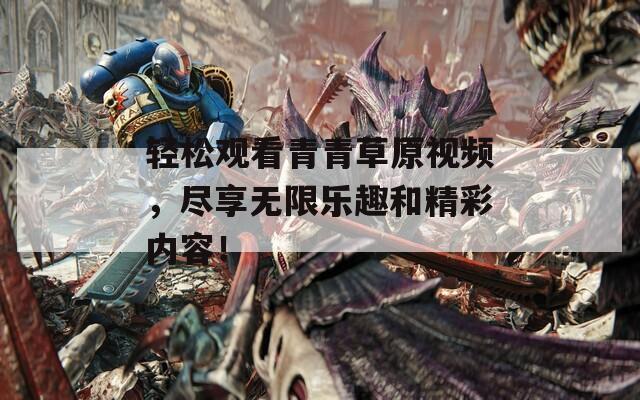 轻松观看青青草原视频，尽享无限乐趣和精彩内容！