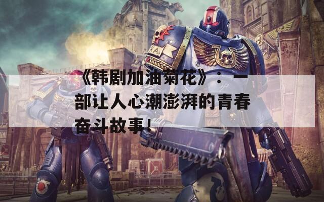 《韩剧加油菊花》：一部让人心潮澎湃的青春奋斗故事！
