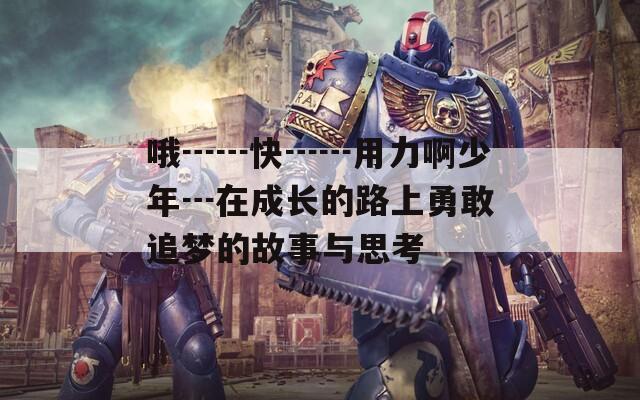 哦┅┅快┅┅用力啊少年┅在成长的路上勇敢追梦的故事与思考