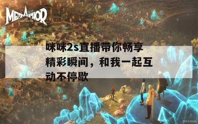咪咪2s直播带你畅享精彩瞬间，和我一起互动不停歇