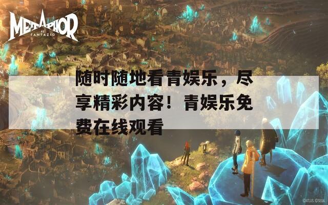 随时随地看青娱乐，尽享精彩内容！青娱乐免费在线观看