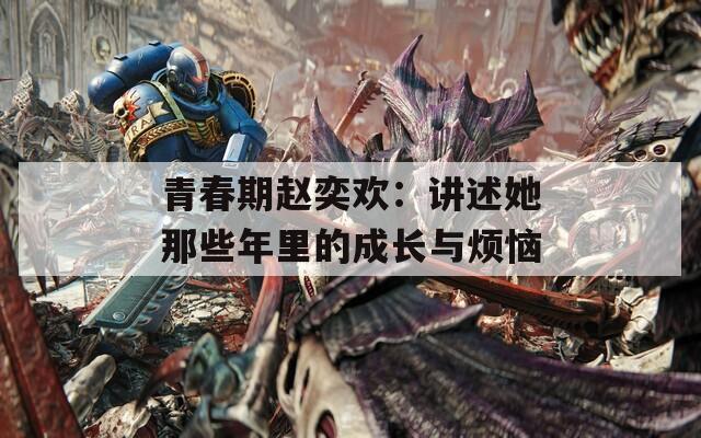 青春期赵奕欢：讲述她那些年里的成长与烦恼