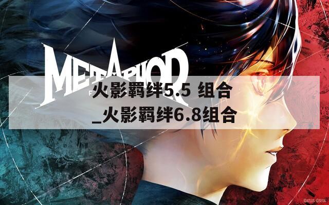 火影羁绊5.5 组合_火影羁绊6.8组合