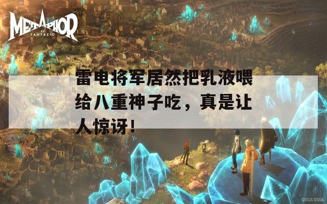 雷电将军居然把乳液喂给八重神子吃，真是让人惊讶！
