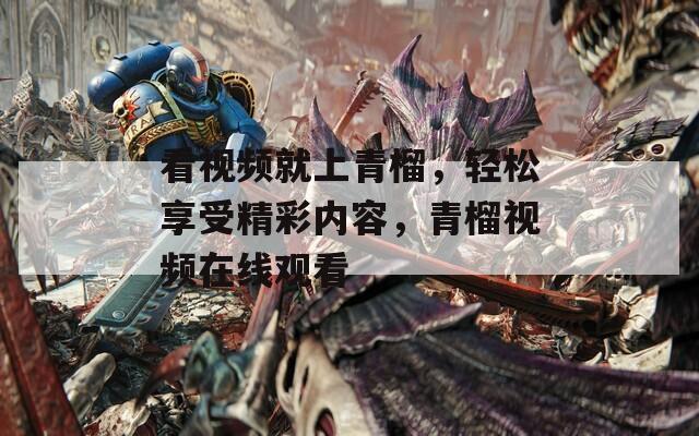看视频就上青榴，轻松享受精彩内容，青榴视频在线观看