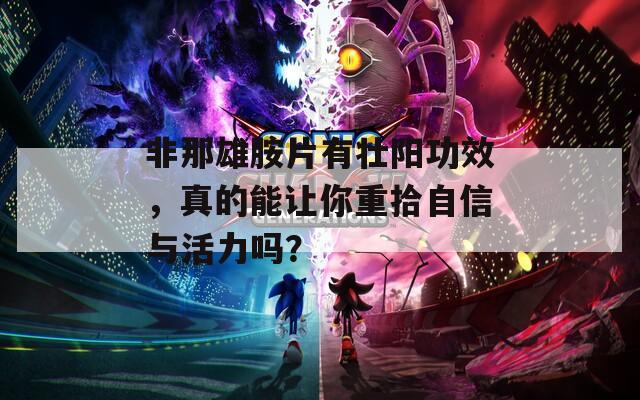 非那雄胺片有壮阳功效，真的能让你重拾自信与活力吗？