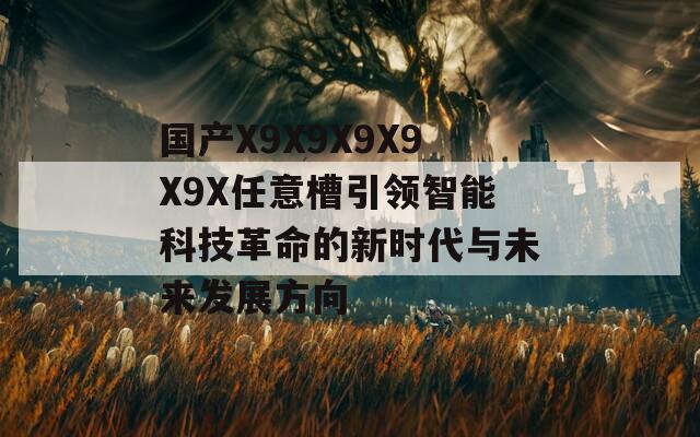 国产X9X9X9X9X9X任意槽引领智能科技革命的新时代与未来发展方向