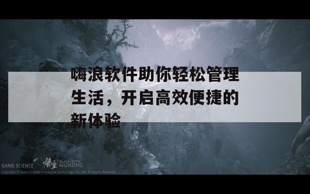 嗨浪软件助你轻松管理生活，开启高效便捷的新体验