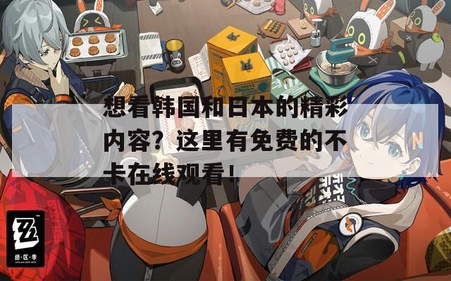 想看韩国和日本的精彩内容？这里有免费的不卡在线观看！
