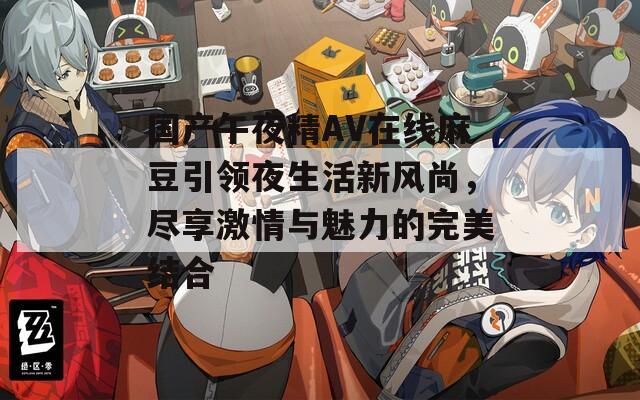 国产午夜精AV在线麻豆引领夜生活新风尚，尽享激情与魅力的完美结合