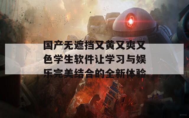 国产无遮挡又黄又爽又色学生软件让学习与娱乐完美结合的全新体验