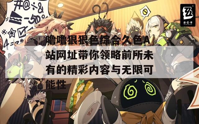 噜噜狠狠色综合久色A站网址带你领略前所未有的精彩内容与无限可能性