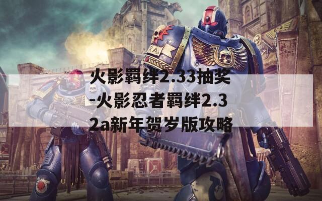 火影羁绊2.33抽奖-火影忍者羁绊2.32a新年贺岁版攻略