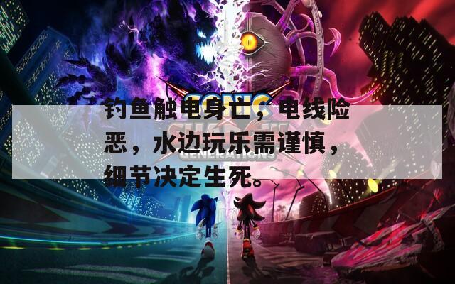 钓鱼触电身亡，电线险恶，水边玩乐需谨慎，细节决定生死。