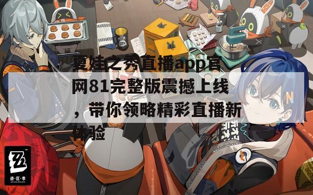 夏娃之秀直播app官网81完整版震撼上线，带你领略精彩直播新体验