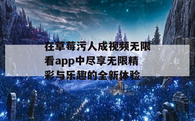在草莓污人成视频无限看app中尽享无限精彩与乐趣的全新体验