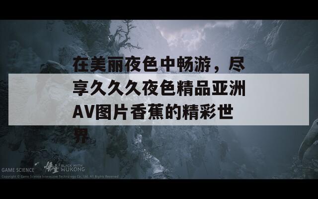 在美丽夜色中畅游，尽享久久久夜色精品亚洲AV图片香蕉的精彩世界