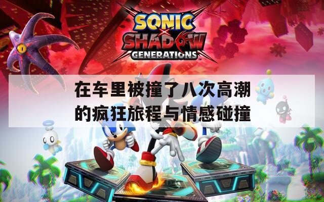 在车里被撞了八次高潮的疯狂旅程与情感碰撞